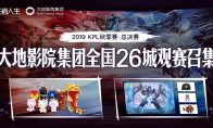 王者人生携手大地影院集团助力2019年KPL总决赛 全国26城影院观赛开启